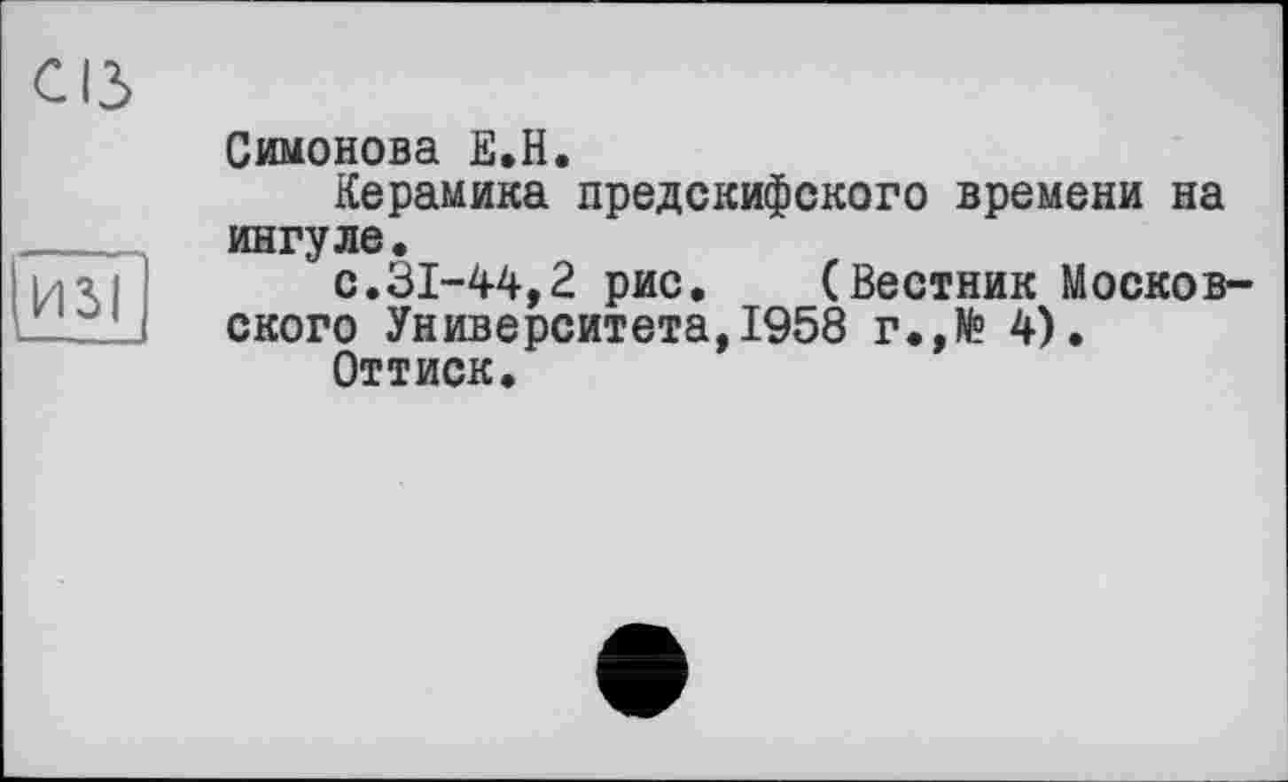 ﻿сіз
Симонова Е.Н.
Керамика предскифского времени на ингуле.
ьігі	с.31-44,2 рис. (Вестник Москов-
— 1 ского Университета,1958 г.,№ 4).
Оттиск.